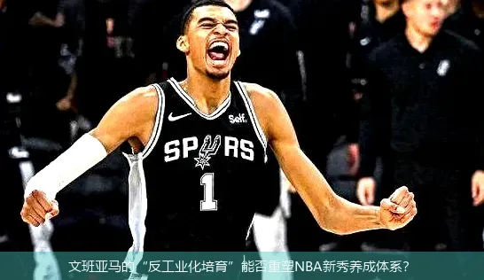 文班亚马的“反工业化培育”能否重塑NBA新秀养成体系?