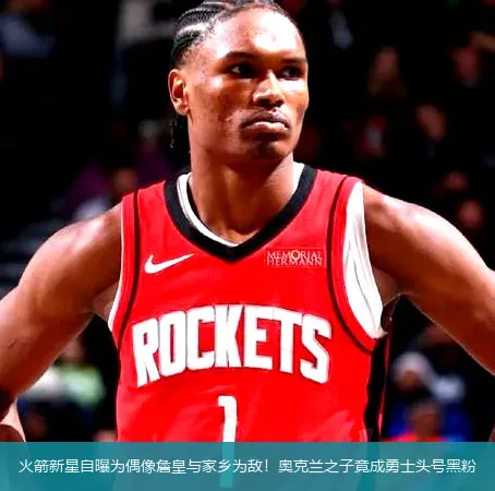火箭新星自曝为偶像詹皇与家乡为敌!奥克兰之子竟成勇士头号黑粉