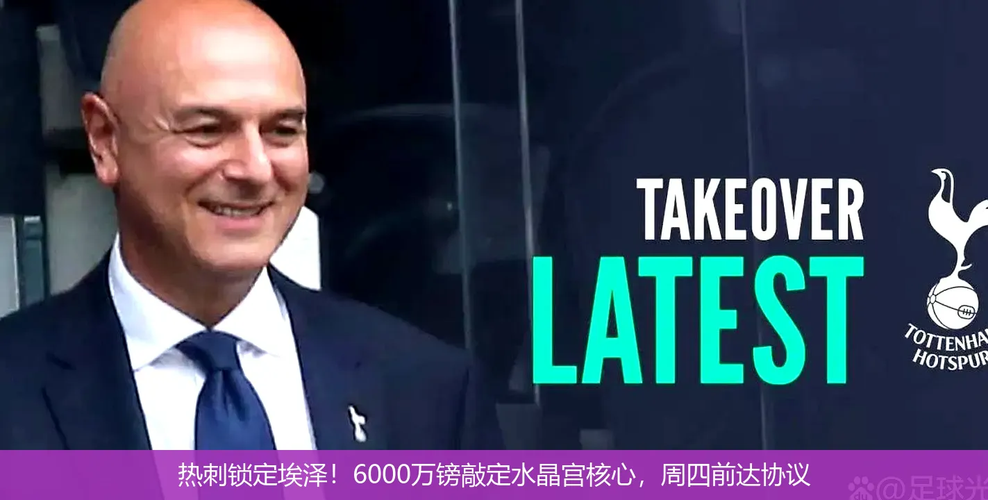 熱刺鎖定埃澤！6000萬鎊敲定水晶宮核心，周四前達協(xié)議