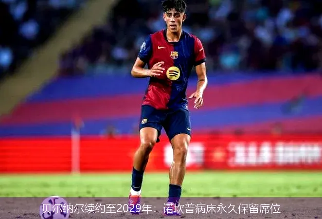 贝尔纳尔续约至2029年:诺坎普病床永久保留席位