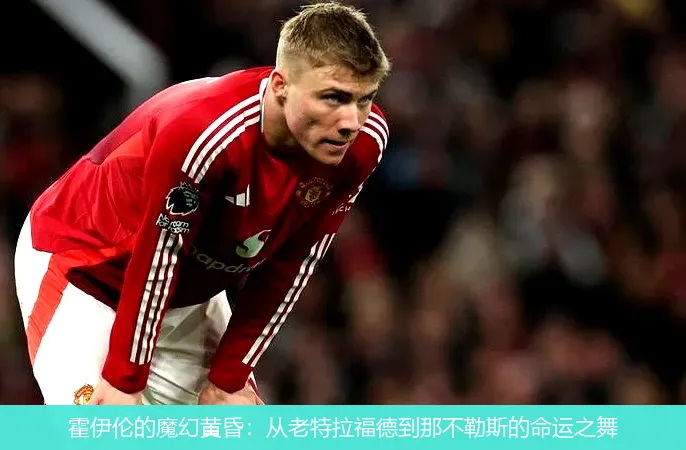 霍伊伦的魔幻黄昏:从老特拉福德到那不勒斯的命运之舞
