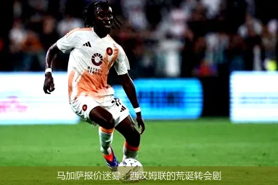 马加萨报价迷雾:西汉姆联的荒诞转会剧