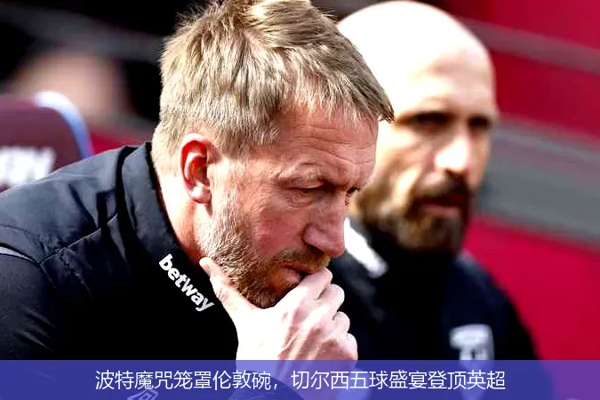波特魔咒笼罩伦敦碗,切尔西五球盛宴登顶英超