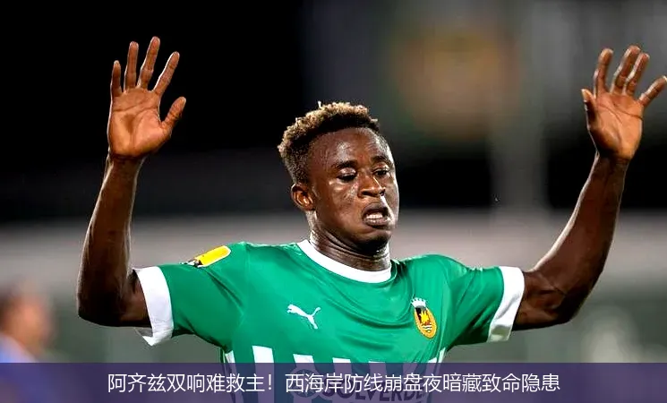 阿齐兹双响难救主！西海岸防线崩盘夜暗藏致命隐患