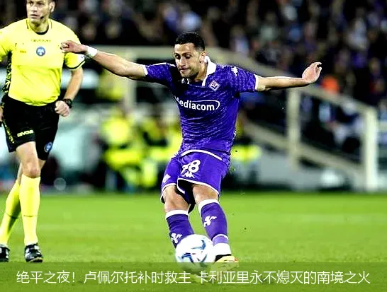 绝平之夜！卢佩尔托补时救主 卡利亚里永不熄灭的南境之火