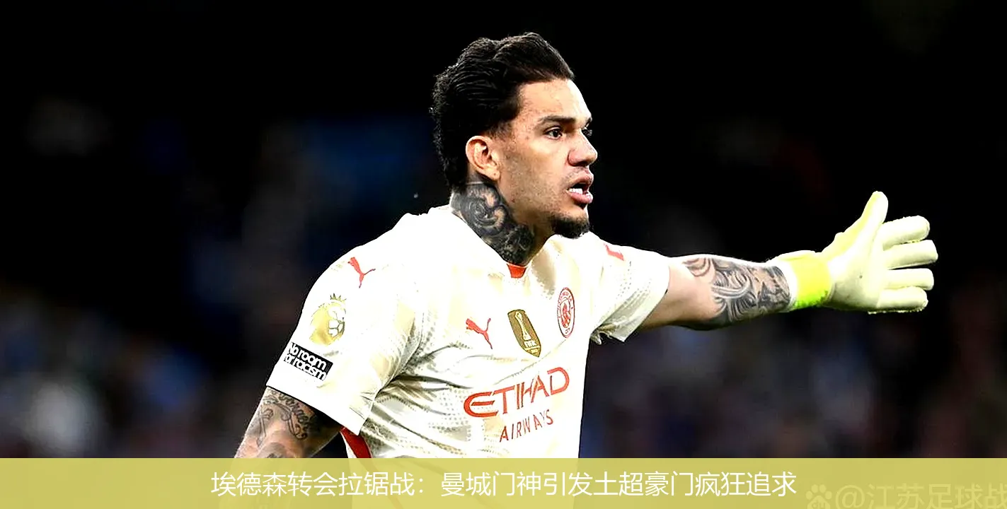 埃德森转会拉锯战：曼城门神引发土超豪门疯狂追求