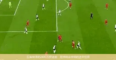 丘库埃泽的2400万欧迷宫:足球转会市场的资本狂欢