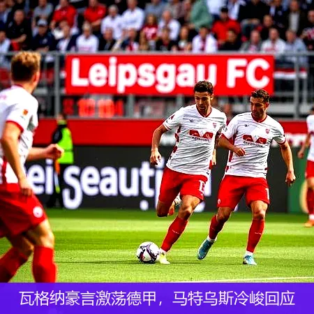 瓦格納豪言激蕩德甲，馬特烏斯冷峻回應(yīng)