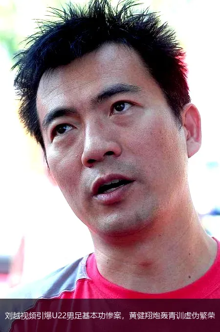 刘越视频引爆U22男足基本功惨案,黄健翔炮轰青训虚伪繁荣