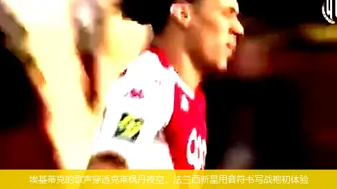 ?；倏说母杪暣┩缚巳R楓丹夜空，法蘭西新星用音符書寫戰(zhàn)袍初體驗(yàn)