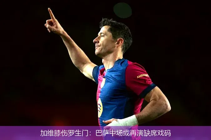 加維膝傷羅生門(mén):巴薩中場(chǎng)或再演缺席戲碼