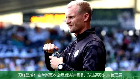 刀鋒墜落！塞萊斯更衣室最后演講哽咽，球迷高歌抗議管理層