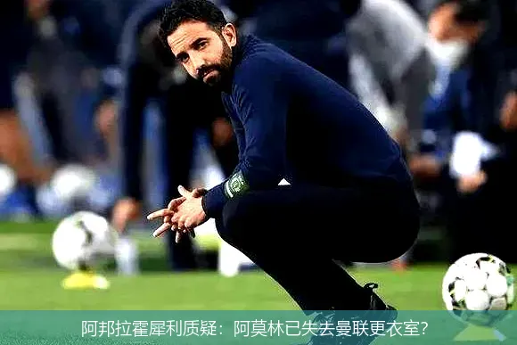 阿邦拉霍犀利質(zhì)疑：阿莫林已失去曼聯(lián)更衣室？