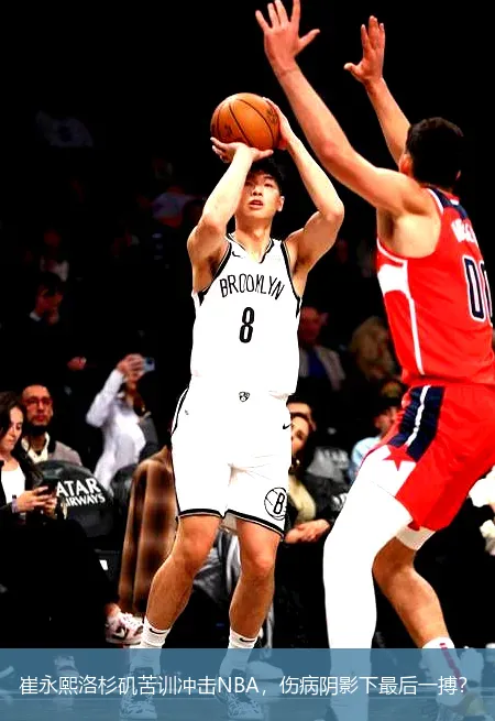 崔永熙洛杉矶苦训冲击NBA,伤病阴影下最后一搏?