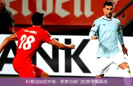 科莫迎战拉齐奥：新贵与豪门的意甲揭幕战