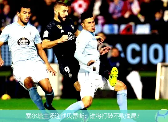 塞尔塔主场迎战贝蒂斯:谁将打破不败僵局?
