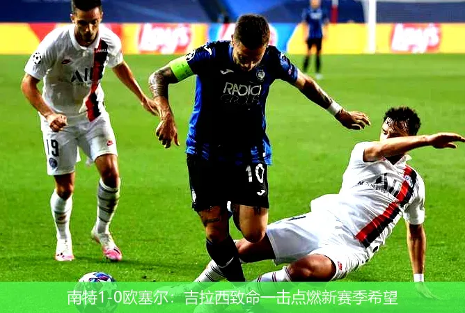 南特1-0歐塞爾:吉拉西致命一擊點(diǎn)燃新賽季希望