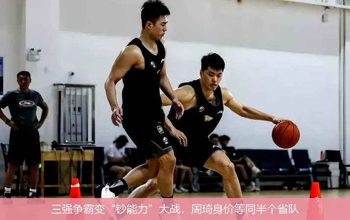 三强争霸变“钞能力”大战，周琦身价等同半个省队