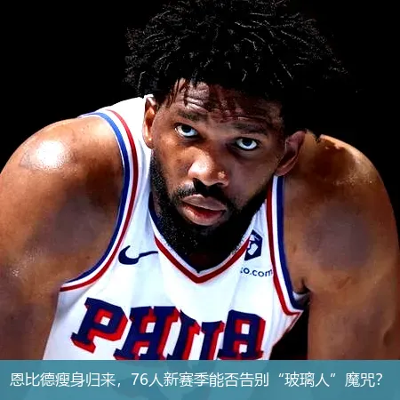 恩比德瘦身歸來，76人新賽季能否告別“玻璃人”魔咒？