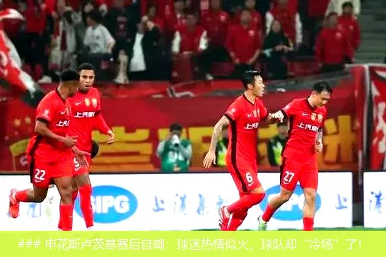 ### 申花斯盧茨基賽后自嘲:球迷熱情似火,球隊卻“冷場”了!