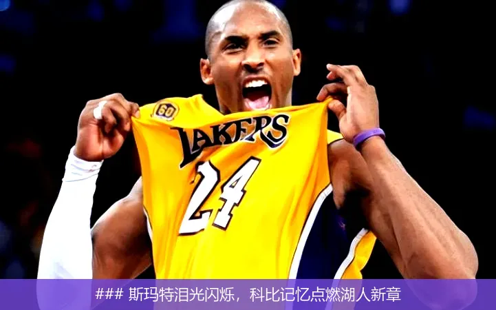 ### 斯瑪特淚光閃爍，科比記憶點燃湖人新章