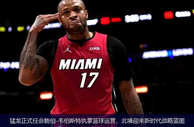 猛龙正式任命鲍伯-韦伯斯特执掌篮球运营,北境迎来新时代战略蓝图