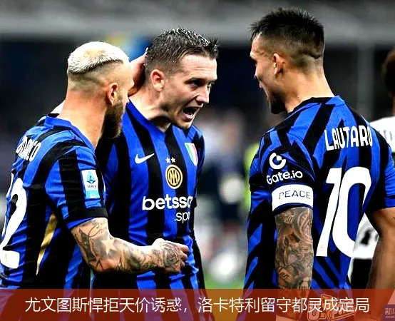 尤文图斯悍拒天价诱惑，洛卡特利留守都灵成定局