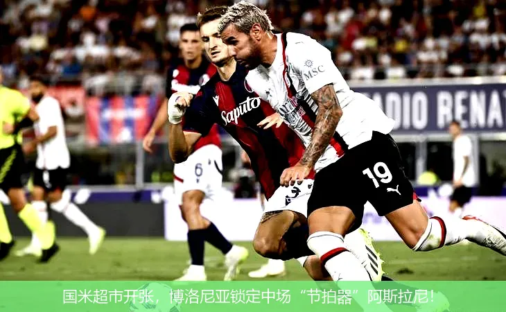 国米超市开张，博洛尼亚锁定中场“节拍器”阿斯拉尼！
