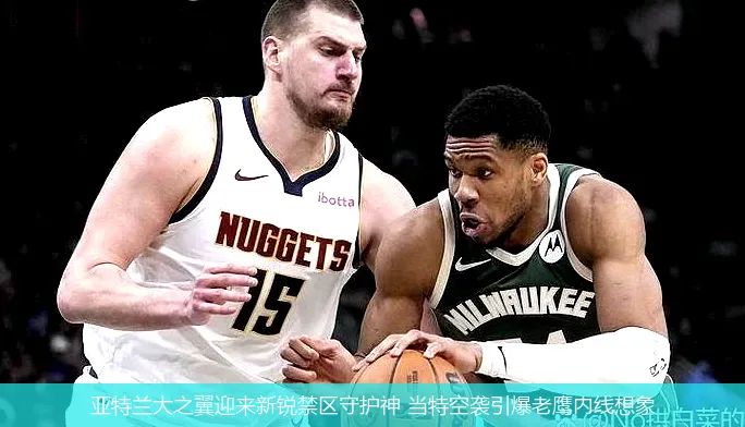 亚特兰大之翼迎来新锐禁区守护神 当特空袭引爆老鹰内线想象