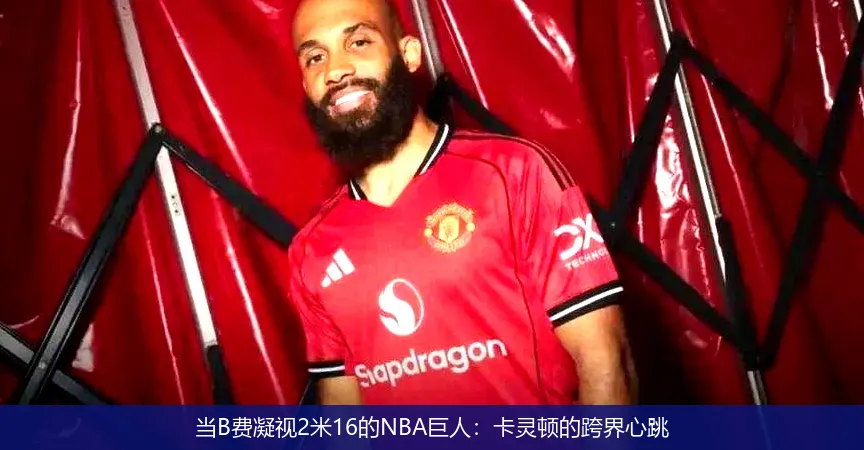 当B费凝视2米16的NBA巨人：卡灵顿的跨界心跳