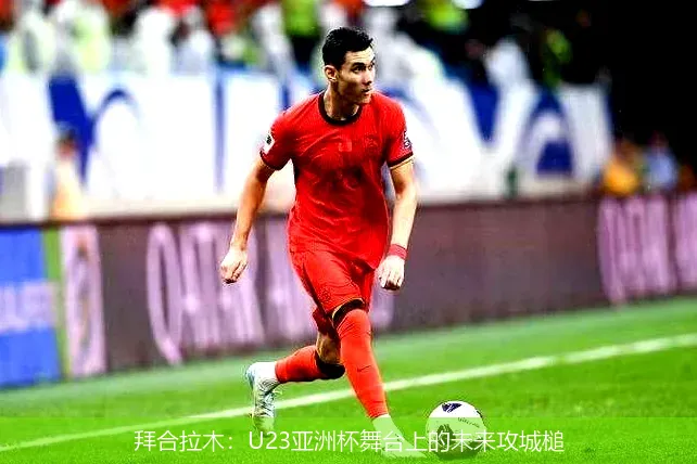 拜合拉木:U23亚洲杯舞台上的未来攻城槌