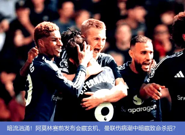 暗流汹涌!阿莫林赛前发布会藏玄机,曼联伤病潮中暗藏致命杀招?