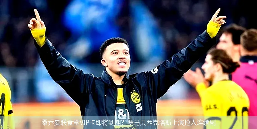 桑乔曼联食堂VIP卡即将到期?罗马贝西克塔斯上演抢人连续剧