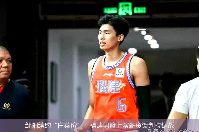 邹阳续约“白菜价”?福建男篮上演薪资谈判拉锯战