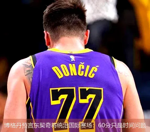 博格丹预言东契奇将统治国际赛场:60分只是时间问题