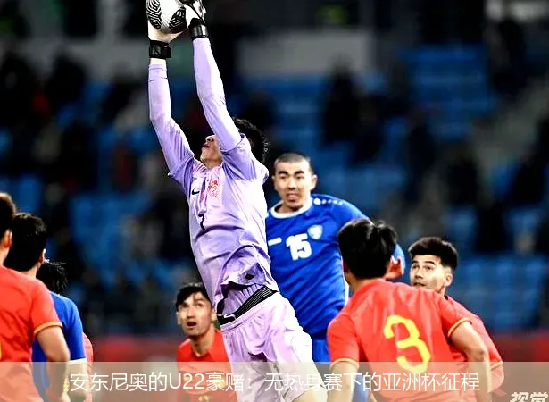 安东尼奥的U22豪赌:无热身赛下的亚洲杯征程