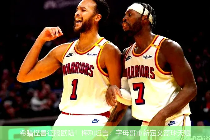 希腊怪兽征服欧陆!梅利坦言:字母哥重新定义篮球天赋