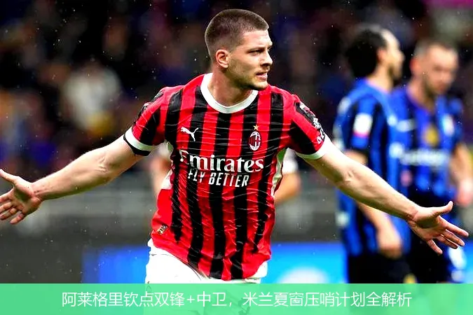 阿莱格里钦点双锋+中卫,米兰夏窗压哨计划全解析