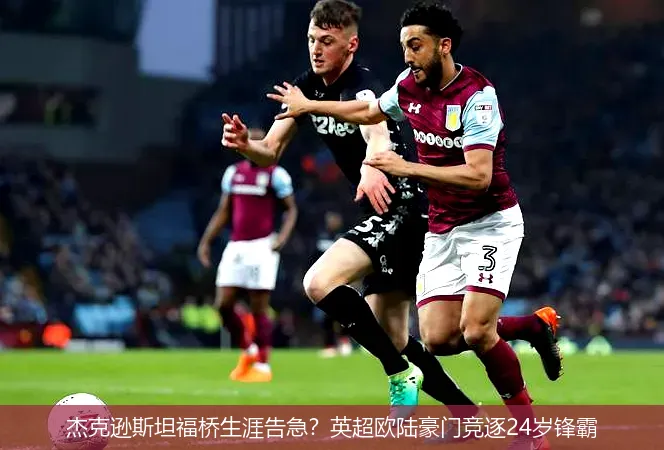 杰克遜斯坦福橋生涯告急?英超歐陸豪門競逐24歲鋒霸