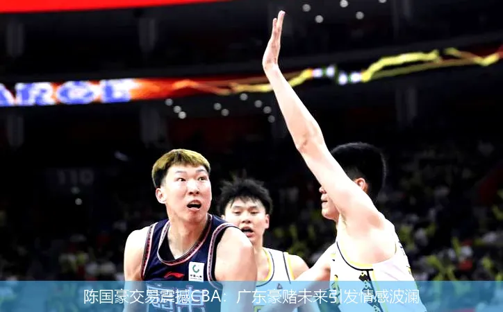 陈国豪交易震撼CBA:广东豪赌未来引发情感波澜
