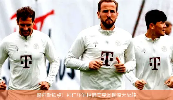 赫內斯欽點!拜仁壓哨租借杰克遜現驚天反轉