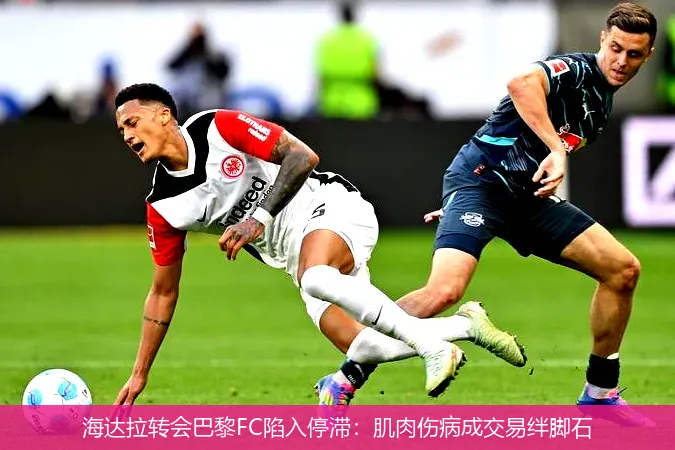 海达拉转会巴黎FC陷入停滞:肌肉伤病成交易绊脚石