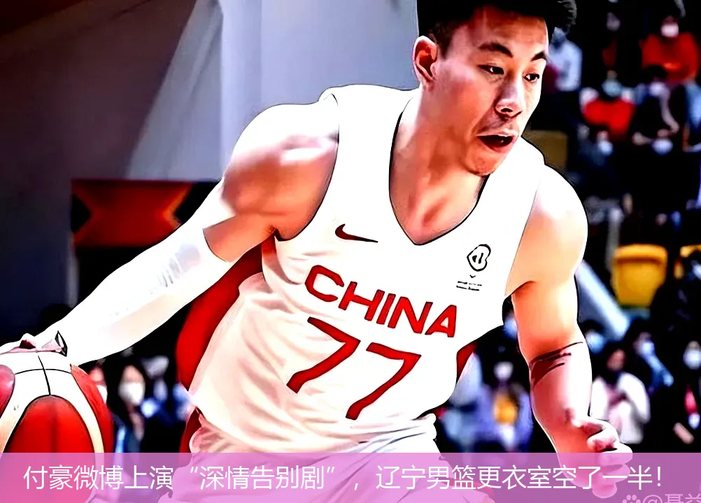 付豪微博上演“深情告别剧”,辽宁男篮更衣室空了一半!