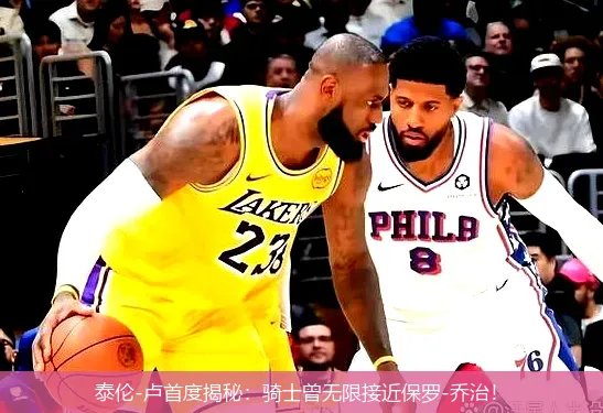 泰倫-盧首度揭秘:騎士曾無限接近保羅-喬治!
