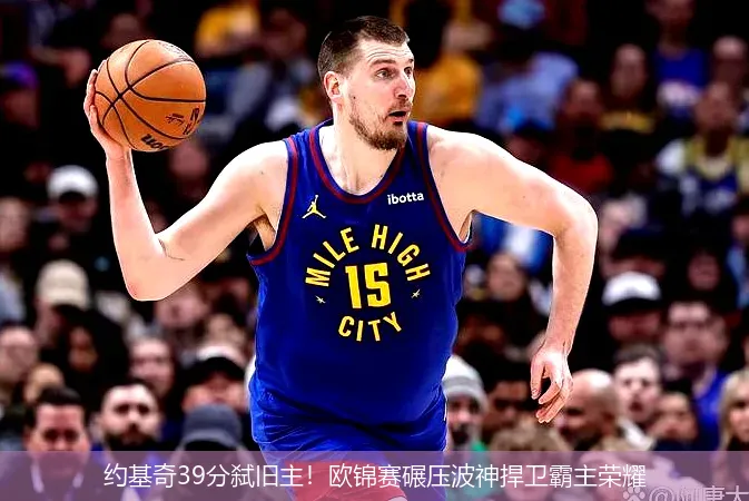 约基奇39分弑旧主!欧锦赛碾压波神捍卫霸主荣耀