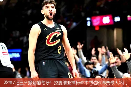 波神7记三分掀翻葡萄牙!拉脱维亚神秘战术制造欧锦赛最大冷门