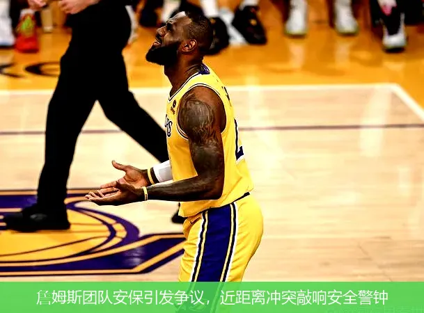 詹姆斯團隊安保引發(fā)爭議，近距離沖突敲響安全警鐘