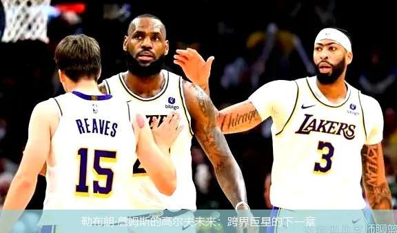 勒布朗·詹姆斯的高尔夫未来:跨界巨星的下一章