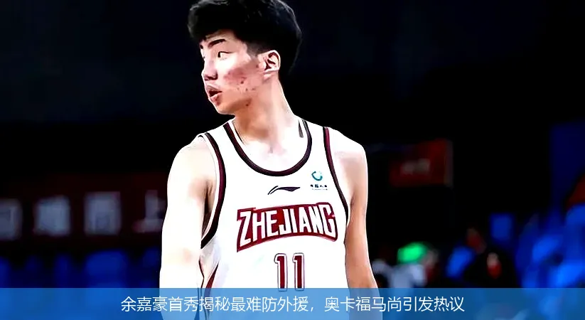 余嘉豪首秀揭秘最难防外援，奥卡福马尚引发热议