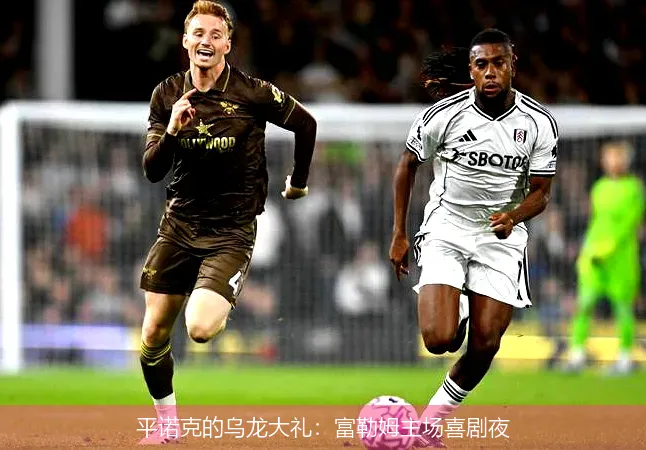 平诺克的乌龙大礼：富勒姆主场喜剧夜